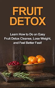 Fruit detox. Learn How to Do an Easy Fruit Detox Cleanse, Lose Weight, and Feel Better Fast! cover image