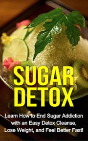 Sugar detox. Learn How to End Sugar Addiction With an Easy Detox Cleanse, Lose Weight, and Feel Better Fast! cover image