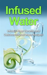 Infused water. Infused water benefits, and delicious infused water recipes! cover image