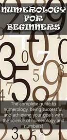 Numerology for beginners. The Complete Guide to Numerology, Being Successful, and Achieving Your Goals with the Science of Num cover image