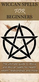 Wiccan spells for beginners. The ultimate guide to Wicca and Wiccan spells for health, wealth, relationships, and more! cover image