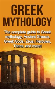 Greek mythology. The complete guide to Greek Mythology, Ancient Greece, Greek Gods, Zeus, Hercules, Titans, and more! cover image