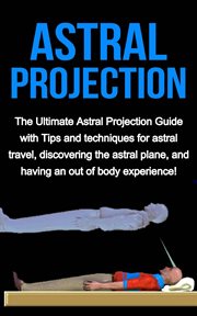 Astral projection. The ultimate astral projection guide with tips and techniques for astral travel, discovering the ast cover image