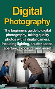 Digital photography. The Beginners Guide To Digital Photography, Taking Quality Photos With A Digital Camera, Including L cover image