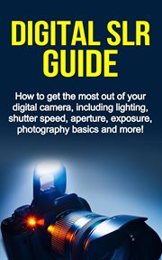 Digital slr guide. How to Get the Most Out of Your Digital Camera, Including Lighting, Shutter Speed, Aperture, Exposur cover image