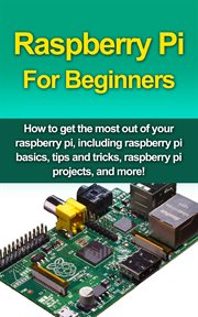 Raspberry pi for beginners. How to get the most out of your raspberry pi, including raspberry pi basics, tips and tricks, raspbe cover image
