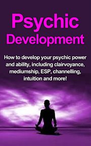 Psychic development. How to Develop Your Psychic Power and Ability, Including Clairvoyance, Mediumship, ESP, Channelling, cover image