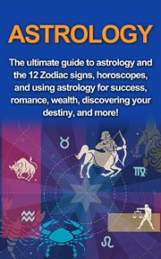 Astrology. The Ultimate Guide to Astrology and the 12 Zodiac Signs, Horoscopes, and Using Astrology for Success cover image