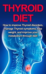 Thyroid diet : how to improve thyroid disorders, manage thyroid symptoms, lose weight, and improve your metabolism through diet! cover image