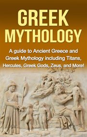 Greek mythology. A Guide to Ancient Greece and Greek Mythology including Titans, Hercules, Greek Gods, Zeus, and More cover image