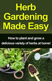 Herb gardening made easy. How to plant and grow a delicious variety of herbs at home! cover image