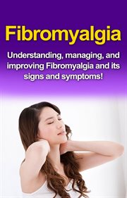 Fibromyalgia. Understanding, managing, and improving Fibromyalgia and its signs and symptoms! cover image