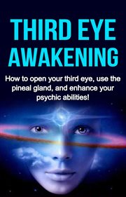 Third eye awakening. How to open your third eye, use the pineal gland, and enhance your psychic abilities! cover image