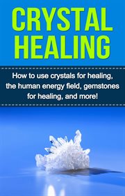 Crystal healing. How to Use Crystals for Healing, the Human Energy Field, Gemstones for Healing, and More! cover image