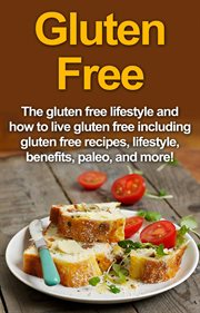 Gluten free : the gluten free lifestyle and how to live gluten free including gluten free recipes, lifestyle, benefits, Paleo, and more! cover image