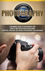 Photography. A Beginners Guide to Photography and How to Take Better Photos Including Aperture, Exposure, ISO, DI cover image