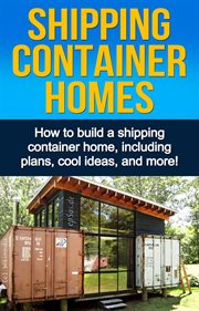 Shipping container homes : the perfect guide to building a shipping container home for sustainable living, including plans, tips, cool ideas, and more! cover image