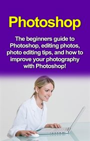 Photoshop. The Beginners Guide to Photoshop, Editing Photos, Photo Editing Tips, and How to Improve Your Photog cover image