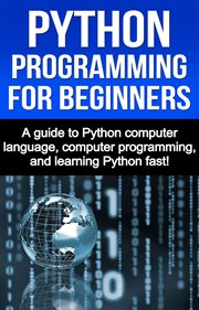 Python programming for beginners. A Guide to Python Computer Language, Computer Programming, and Learning Python Fast! cover image