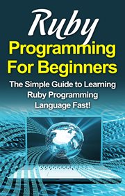 Ruby programming for beginners. The Simple Guide to Learning Ruby Programming Language Fast! cover image