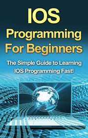 IOS programming for beginners : The simple guide to learning IOS programming fast! cover image
