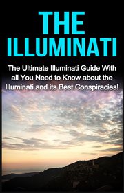 The illuminati. The Ultimate Illuminati Guide With All You Need to Know About the Illuminati and Its Best Conspiraci cover image