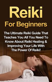 Reiki for beginners. The Ultimate Reiki Guide That Teaches You All You Need To Know About Reiki Healing & Improving Your cover image