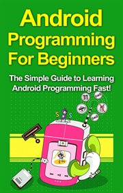 Android programming for beginners. The Simple Guide to Learning Android Programming Fast! cover image