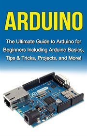Arduino. The Ultimate Guide to Arduino for Beginners Including Arduino Basics, Tips & Tricks, Projects, and M cover image