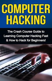 Computer hacking. The Crash Course Guide to Learning Computer Hacking Fast & How to Hack for Beginners cover image