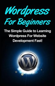 Wordpress for beginners. The Simple Guide to Learning WordPress For Website Development Fast! cover image