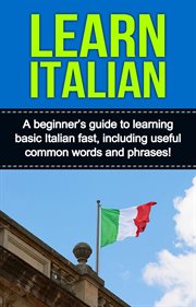 Learn italian. A Beginner's Guide to Learning Basic Italian Fast, Including Useful Common Words and Phrases! cover image