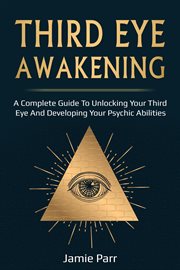 Third eye awakening. A Complete Guide to Awakening Your Third Eye and Developing Your Psychic Abilities cover image
