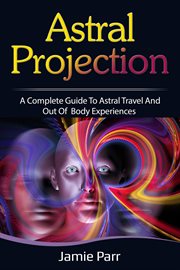 Astral projection. A Complete Guide to Astral Travel and Out of Body Experiences cover image