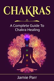 Chakras. A Complete Guide to Chakra Healing cover image