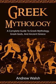 Greek mythology. A Complete Guide to Greek Mythology, Greek Gods, and Ancient Greece cover image
