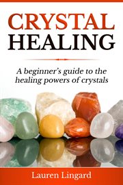 Crystal healing. A Beginner's Guide to the Healing Powers of Crystals cover image