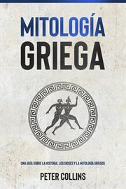 Mitología griega : Una guía sobre la historia, los dioses y la mitología griegos cover image