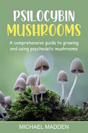Psilocybin mushrooms. A Comprehensive Guide to Growing and Using Psychedelic Mushrooms cover image