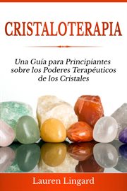 Cristaloterapia : Una Guía para Principiantes sobre los Poderes Terapéuticos de los Cristales cover image