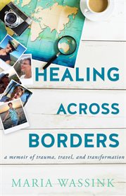Healing Across Borders : a memoir of trauma, travel, and transformation cover image