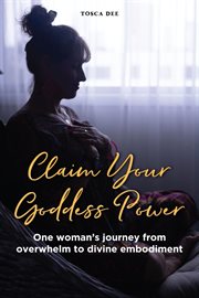 Claim Your Goddess Power : One woman's journey from overwhelm to divine embodiment cover image