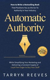 Automatic Authority : How to Write a Bestselling Book That Positions You as the Go-To Authority in Your Industry While Sim cover image