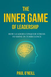 The Inner Game of Leadership : How Leaders Conquer Stress To Shine In Turbulence cover image