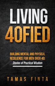 Living 40FIED : Building Mental And Physical Resilience For Men Over 40 - Stories Of Practical Wisdom cover image