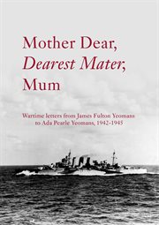 Mother Dear, Dearest Mater, Mum : Wartime Letters From James Fulton Yeomans To Ada Pearle Yeomans, 1942-1945 cover image