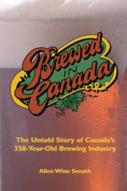 Brewed in Canada: the untold story of Canada's 350-year-old brewing industry cover image