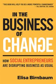 IN THE BUSINESS OF CHANGE : how social entrepreneurs are disrupting business as usual cover image