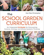 The school garden curriculum : an integrated K-8 guide for discovering science, ecology, and whole-systems thinking cover image
