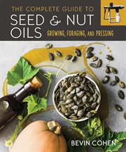 The complete guide to seed & nut oils : growing, foraging, and pressing cover image